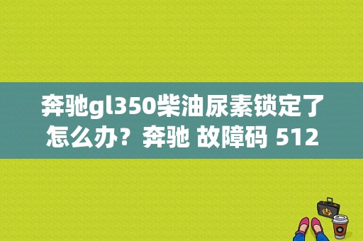 奔驰gl350柴油尿素锁定了怎么办？奔驰 故障码 5120-图1