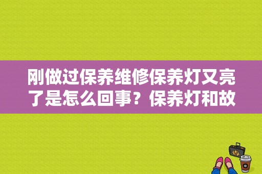刚做过保养维修保养灯又亮了是怎么回事？保养灯和故障灯都亮怎么回事-图1