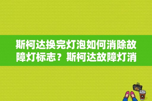 斯柯达换完灯泡如何消除故障灯标志？斯柯达故障灯消除-图1