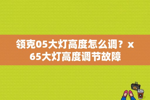 领克05大灯高度怎么调？x65大灯高度调节故障-图1