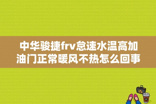 中华骏捷frv怠速水温高加油门正常暖风不热怎么回事？中华骏捷frv发动机故障灯老亮-图1