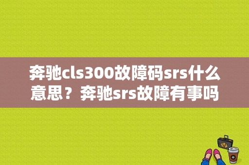 奔驰cls300故障码srs什么意思？奔驰srs故障有事吗-图1