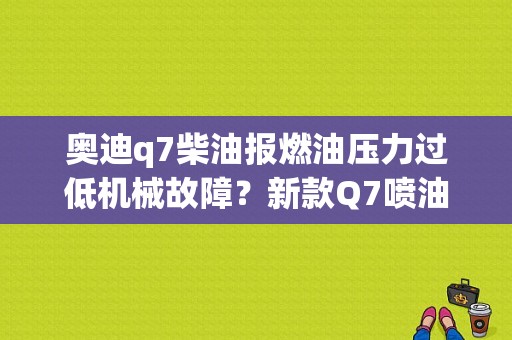 奥迪q7柴油报燃油压力过低机械故障？新款Q7喷油嘴故障-图1