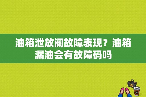 油箱泄放阀故障表现？油箱漏油会有故障码吗-图1