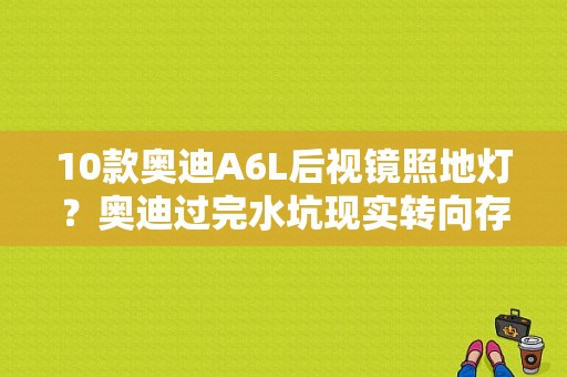 10款奥迪A6L后视镜照地灯？奥迪过完水坑现实转向存在故障