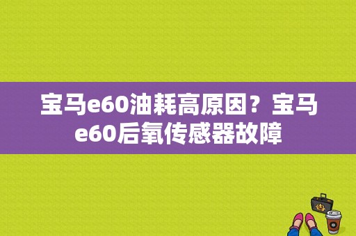 宝马e60油耗高原因？宝马e60后氧传感器故障-图1