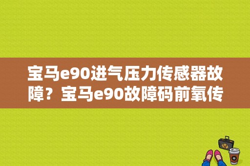 宝马e90进气压力传感器故障？宝马e90故障码前氧传感器不可信-图1