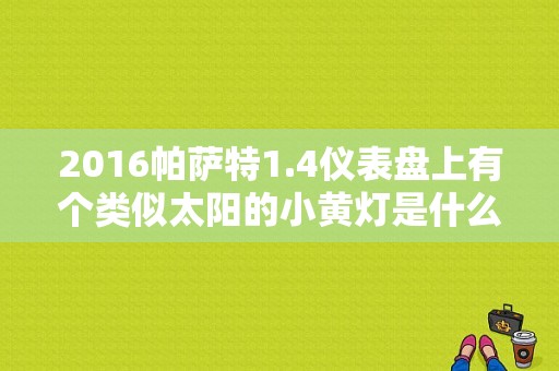 2016帕萨特1.4仪表盘上有个类似太阳的小黄灯是什么？老款帕萨特仪表盘故障码图片大全-图1