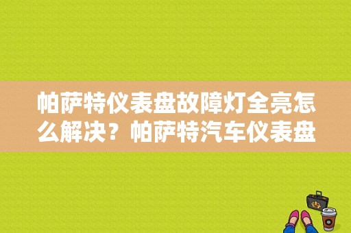 帕萨特仪表盘故障灯全亮怎么解决？帕萨特汽车仪表盘故障灯图解大全-图1