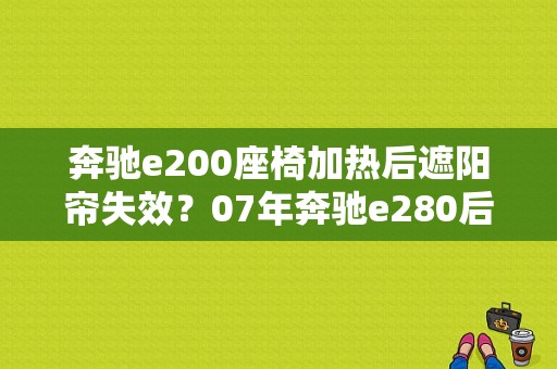 奔驰e200座椅加热后遮阳帘失效？07年奔驰e280后挡遮阳帘故障-图1