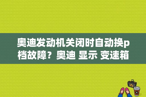 奥迪发动机关闭时自动换p档故障？奥迪 显示 变速箱故障 挂入p-图1