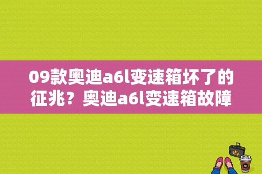 09款奥迪a6l变速箱坏了的征兆？奥迪a6l变速箱故障灯亮打不着-图1