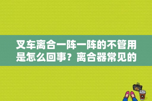 叉车离合一阵一阵的不管用是怎么回事？离合器常见的故障及原因-图1