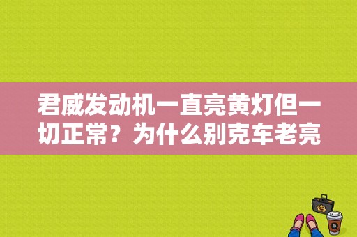 君威发动机一直亮黄灯但一切正常？为什么别克车老亮发动机故障灯-图1