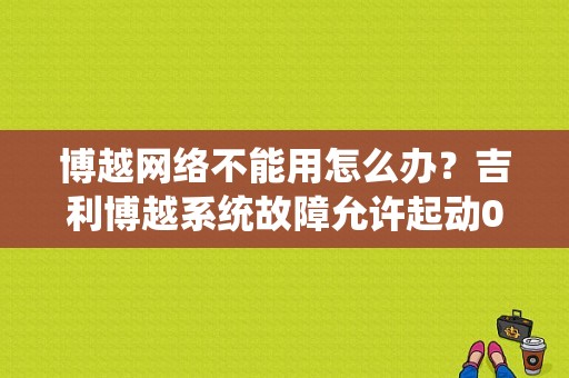 博越网络不能用怎么办？吉利博越系统故障允许起动0次-图1