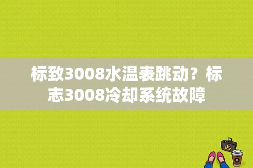 标致3008水温表跳动？标志3008冷却系统故障-图1