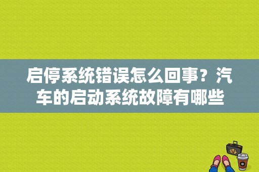 启停系统错误怎么回事？汽车的启动系统故障有哪些-图1