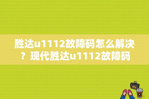 胜达u1112故障码怎么解决？现代胜达u1112故障码