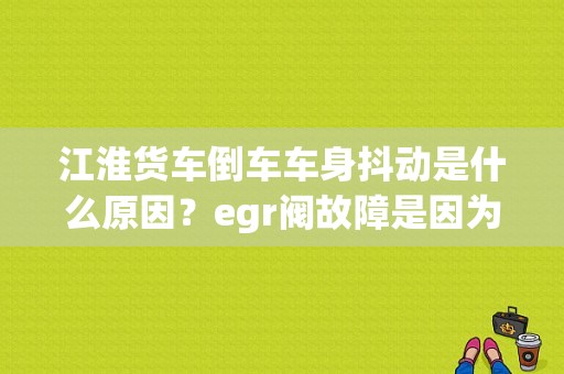 江淮货车倒车车身抖动是什么原因？egr阀故障是因为油质不好-图1
