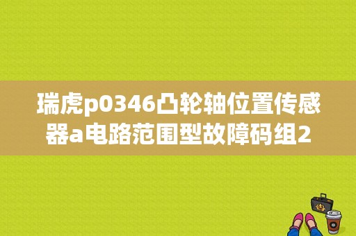 瑞虎p0346凸轮轴位置传感器a电路范围型故障码组2怎么解决？汽车故障码p0346-图1