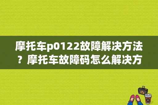 摩托车p0122故障解决方法？摩托车故障码怎么解决方法-图1