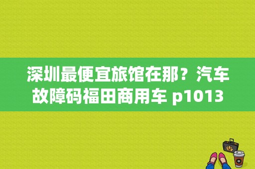 深圳最便宜旅馆在那？汽车故障码福田商用车 p1013-图1