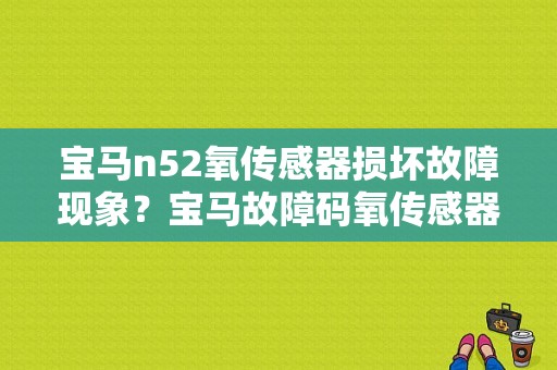 宝马n52氧传感器损坏故障现象？宝马故障码氧传感器交换-图1
