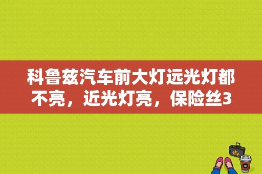 科鲁兹汽车前大灯远光灯都不亮，近光灯亮，保险丝37.38号完好。求问是哪里坏了？科鲁兹大灯不亮故障-图1