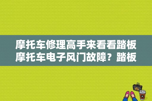 摩托车修理高手来看看踏板摩托车电子风门故障？踏板摩托车电风门故障-图1
