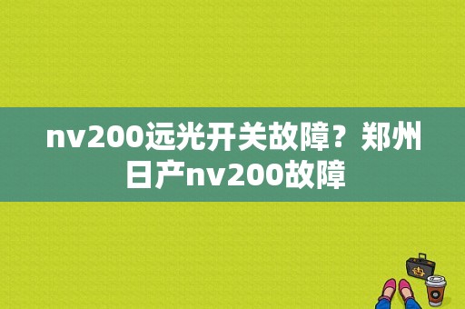 nv200远光开关故障？郑州日产nv200故障-图1