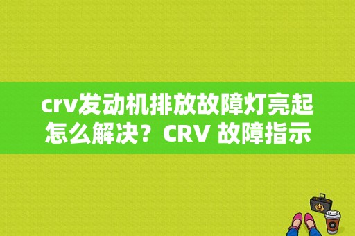 crv发动机排放故障灯亮起怎么解决？CRV 故障指示灯 亮 处理-图1