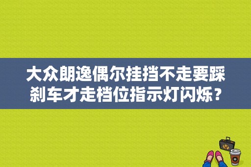 大众朗逸偶尔挂挡不走要踩刹车才走档位指示灯闪烁？朗逸变速箱跳故障码灯-图1