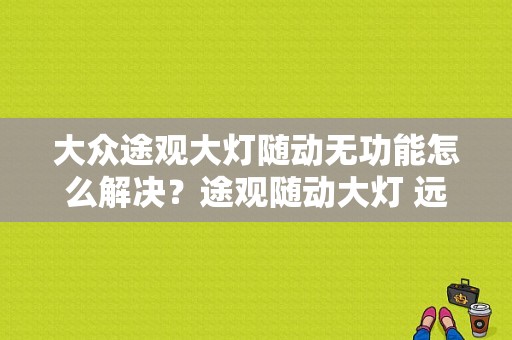 大众途观大灯随动无功能怎么解决？途观随动大灯 远光控制故障-图1