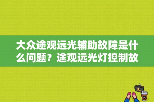大众途观远光辅助故障是什么问题？途观远光灯控制故障啥意思-图1