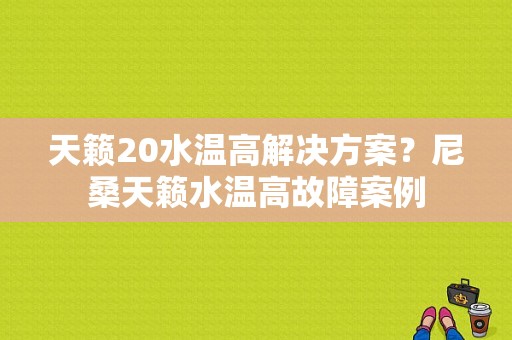 天籁20水温高解决方案？尼桑天籁水温高故障案例-图1