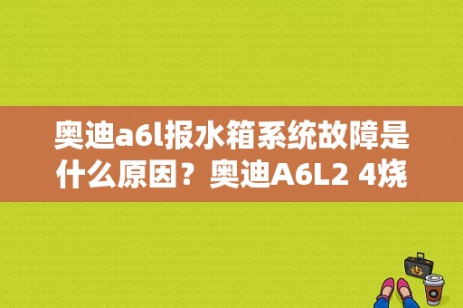 奥迪a6l报水箱系统故障是什么原因？奥迪A6L2 4烧防冻液故障-图1