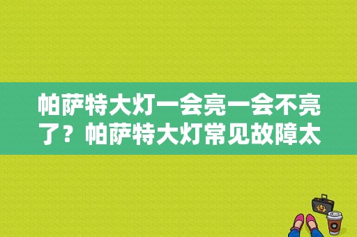 帕萨特大灯一会亮一会不亮了？帕萨特大灯常见故障太多-图1
