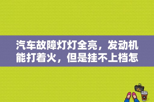 汽车故障灯灯全亮，发动机能打着火，但是挂不上档怎么办？汽车挂不进挡故障-图1