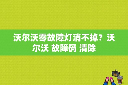 沃尔沃零故障灯消不掉？沃尔沃 故障码 清除-图1