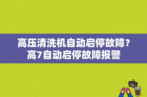 高压清洗机自动启停故障？高7自动启停故障报警-图1