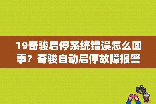 19奇骏启停系统错误怎么回事？奇骏自动启停故障报警-图1