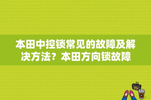 本田中控锁常见的故障及解决方法？本田方向锁故障-图1