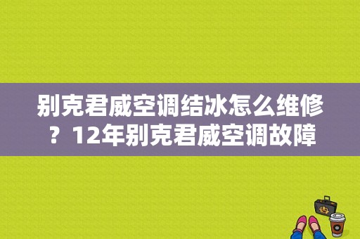 别克君威空调结冰怎么维修？12年别克君威空调故障-图1