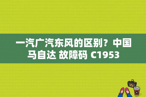一汽广汽东风的区别？中国马自达 故障码 C1953-图1