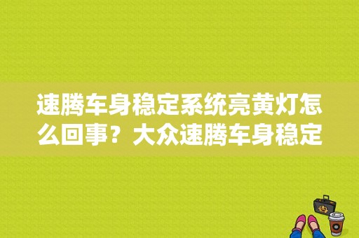 速腾车身稳定系统亮黄灯怎么回事？大众速腾车身稳定系统故障-图1