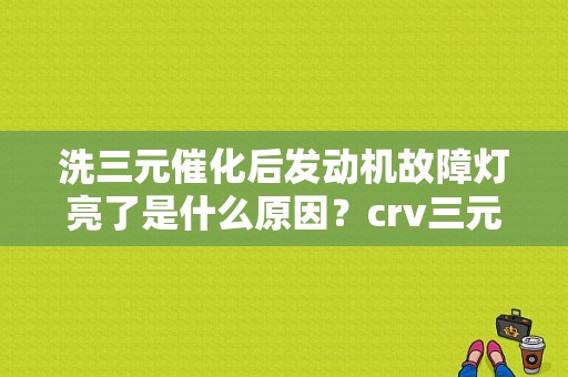 洗三元催化后发动机故障灯亮了是什么原因？crv三元拆掉 故障灯亮吗-图1