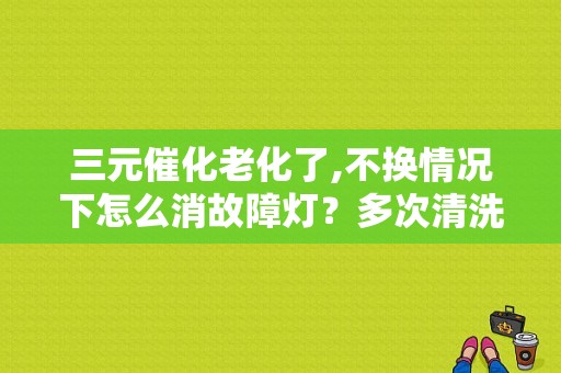 三元催化老化了,不换情况下怎么消故障灯？多次清洗三元后故障灯还是消不掉-图1