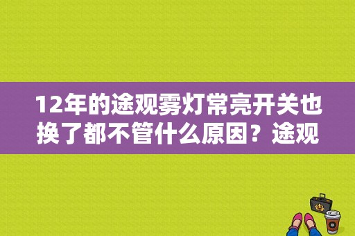 12年的途观雾灯常亮开关也换了都不管什么原因？途观后雾灯故障指示-图1