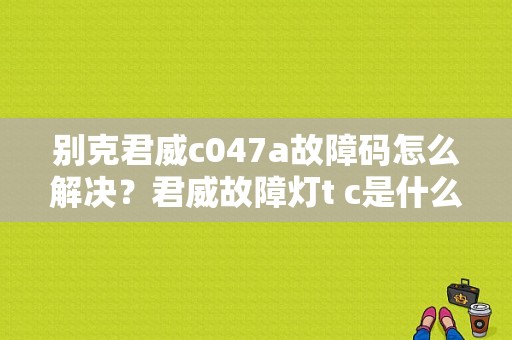 别克君威c047a故障码怎么解决？君威故障灯t c是什么-图1