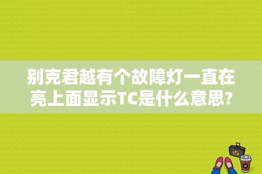 别克君越有个故障灯一直在亮上面显示TC是什么意思?显示出跟水壶一样的图标？君越故障灯t c-图1